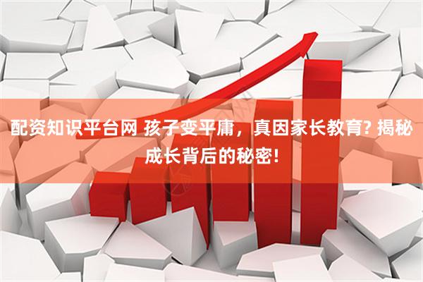 配资知识平台网 孩子变平庸，真因家长教育? 揭秘成长背后的秘密!