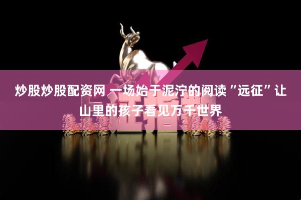炒股炒股配资网 一场始于泥泞的阅读“远征”让山里的孩子看见万千世界