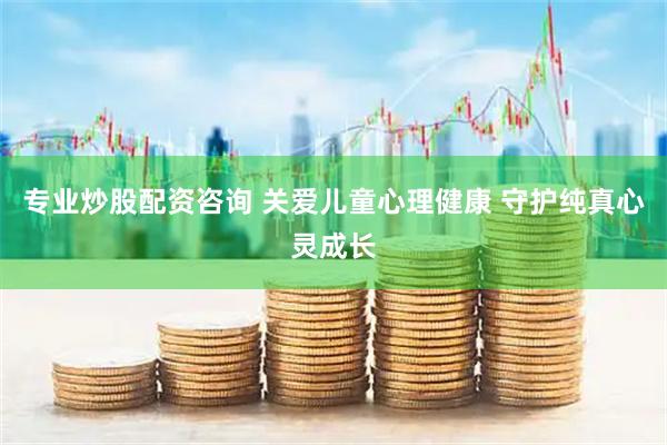 专业炒股配资咨询 关爱儿童心理健康 守护纯真心灵成长