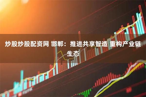 炒股炒股配资网 邯郸：推进共享智造 重构产业链生态