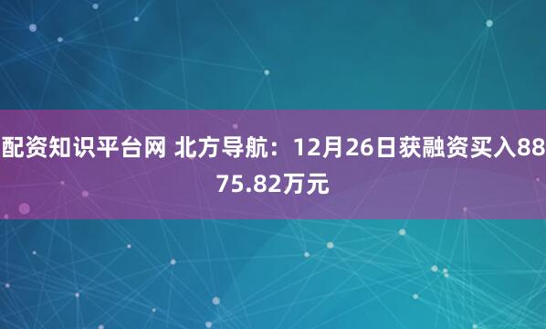 配资知识平台网 北方导航：12月26日获融资买入8875.82万元