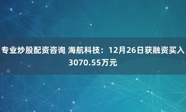 专业炒股配资咨询 海航科技：12月26日获融资买入3070.55万元