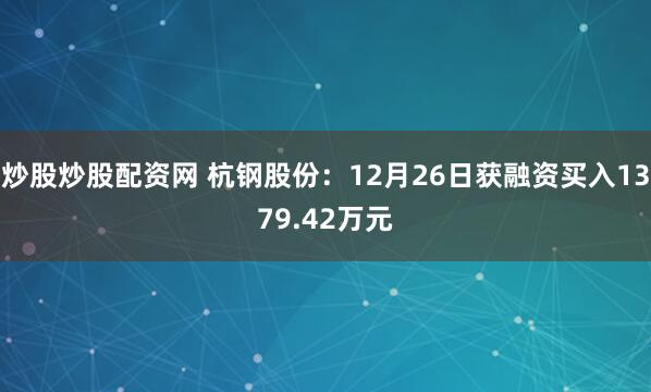炒股炒股配资网 杭钢股份：12月26日获融资买入1379.42万元