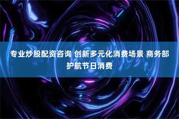 专业炒股配资咨询 创新多元化消费场景 商务部护航节日消费