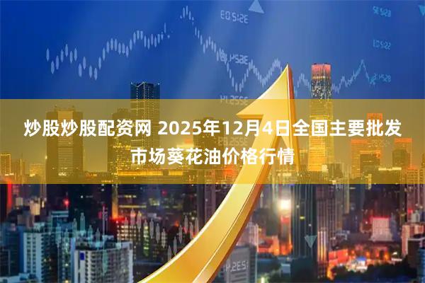 炒股炒股配资网 2025年12月4日全国主要批发市场葵花油价格行情