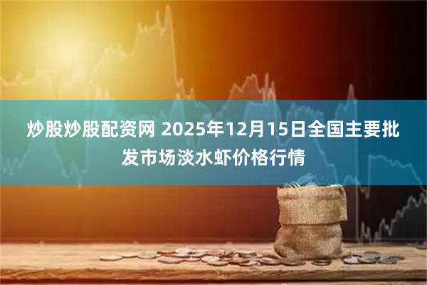 炒股炒股配资网 2025年12月15日全国主要批发市场淡水虾价格行情