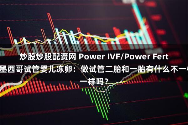 炒股炒股配资网 Power IVF/Power Fertility 墨西哥试管婴儿冻卵：做试管二胎和一胎有什么不一样吗？