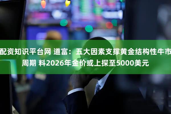 配资知识平台网 道富：五大因素支撑黄金结构性牛市周期 料2026年金价或上探至5000美元