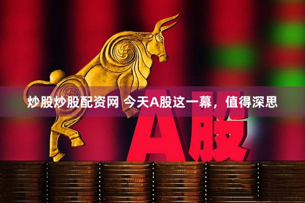 炒股炒股配资网 今天A股这一幕，值得深思