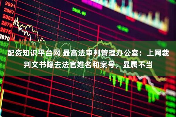 配资知识平台网 最高法审判管理办公室：上网裁判文书隐去法官姓名和案号，显属不当