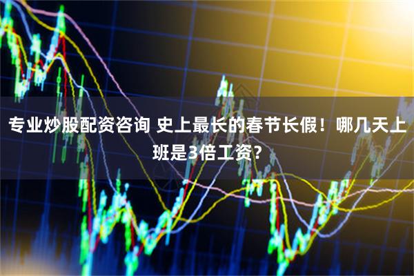 专业炒股配资咨询 史上最长的春节长假！哪几天上班是3倍工资？
