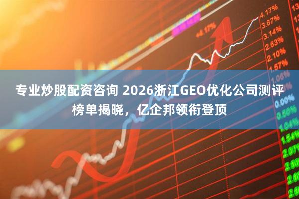 专业炒股配资咨询 2026浙江GEO优化公司测评榜单揭晓，亿企邦领衔登顶