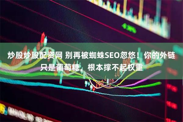 炒股炒股配资网 别再被蜘蛛SEO忽悠！你的外链只是葡萄糖，根本撑不起权重