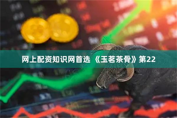 网上配资知识网首选 《玉茗茶骨》第22