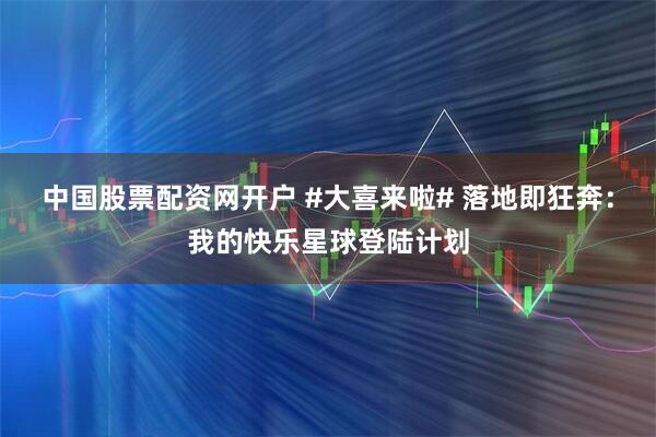 中国股票配资网开户 #大喜来啦# 落地即狂奔：我的快乐星球登陆计划
