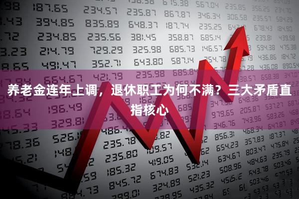 养老金连年上调，退休职工为何不满？三大矛盾直指核心