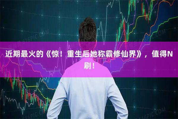 近期最火的《惊！重生后她称霸修仙界》，值得N刷！