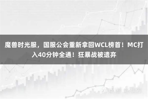 魔兽时光服，国服公会重新拿回WCL榜首！MC打入40分钟全通！狂暴战被遗弃