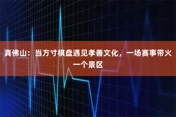 真佛山：当方寸棋盘遇见孝善文化，一场赛事带火一个景区