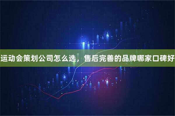 运动会策划公司怎么选，售后完善的品牌哪家口碑好