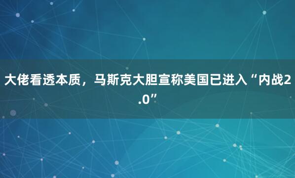 大佬看透本质，马斯克大胆宣称美国已进入“内战2.0”