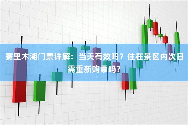 赛里木湖门票详解：当天有效吗？住在景区内次日需重新购票吗？