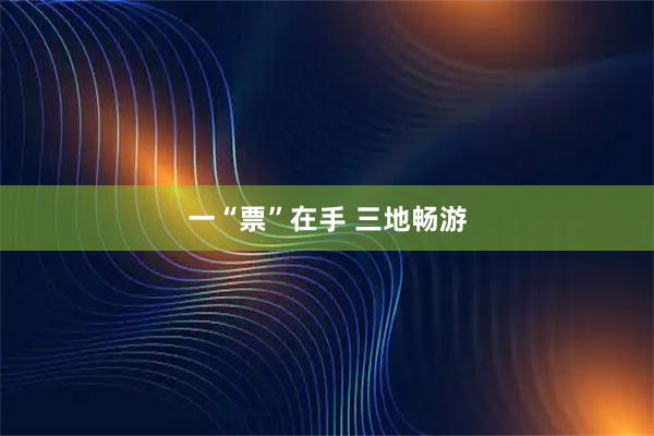 一“票”在手 三地畅游