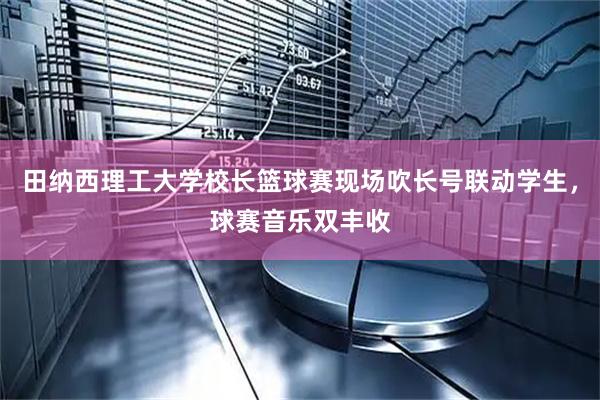 田纳西理工大学校长篮球赛现场吹长号联动学生，球赛音乐双丰收