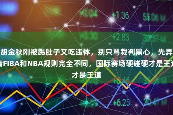 胡金秋刚被踢肚子又吃违体，别只骂裁判黑心，先弄清FIBA和NBA规则完全不同，国际赛场硬碰硬才是王道