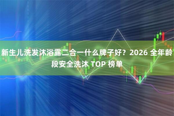 新生儿洗发沐浴露二合一什么牌子好？2026 全年龄段安全洗沐 TOP 榜单