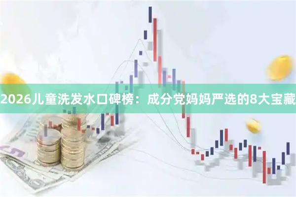 2026儿童洗发水口碑榜：成分党妈妈严选的8大宝藏