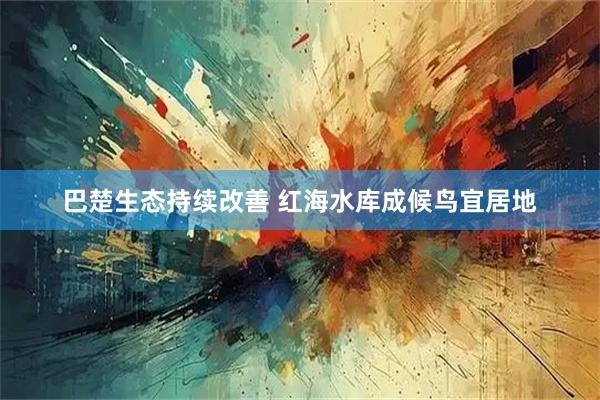 巴楚生态持续改善 红海水库成候鸟宜居地