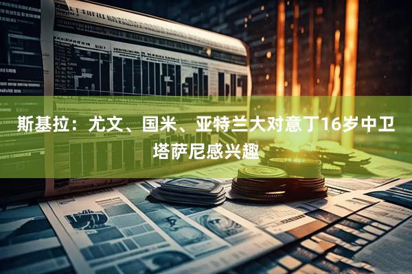 斯基拉：尤文、国米、亚特兰大对意丁16岁中卫塔萨尼感兴趣