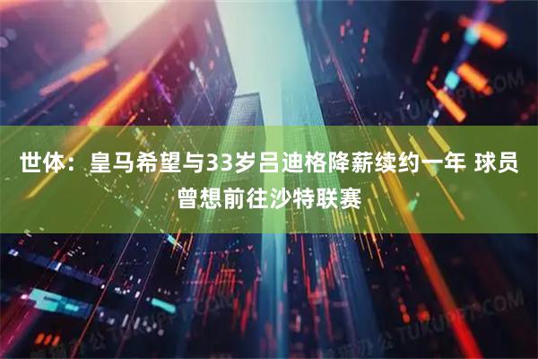 世体：皇马希望与33岁吕迪格降薪续约一年 球员曾想前往沙特联赛