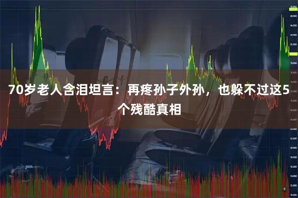 70岁老人含泪坦言：再疼孙子外孙，也躲不过这5个残酷真相