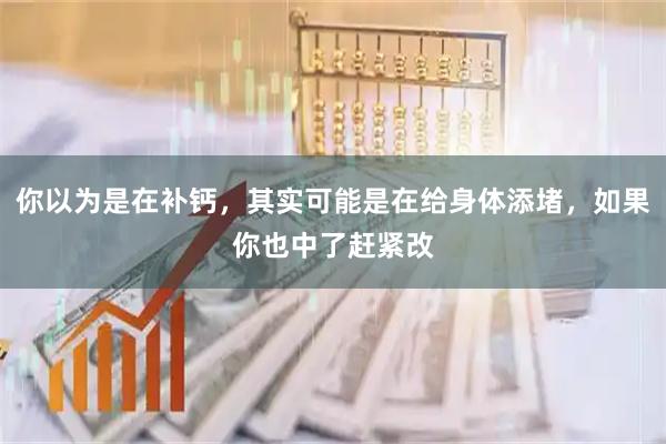 你以为是在补钙，其实可能是在给身体添堵，如果你也中了赶紧改