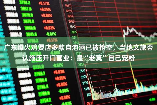 广东爆火鸡煲店多款自泡酒已被抢空，当地文旅否认施压开门营业：是“老莫”自己宠粉