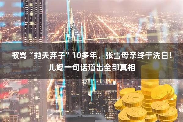 被骂“抛夫弃子”10多年，张雪母亲终于洗白！儿媳一句话道出全部真相