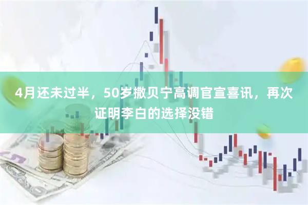 4月还未过半，50岁撒贝宁高调官宣喜讯，再次证明李白的选择没错