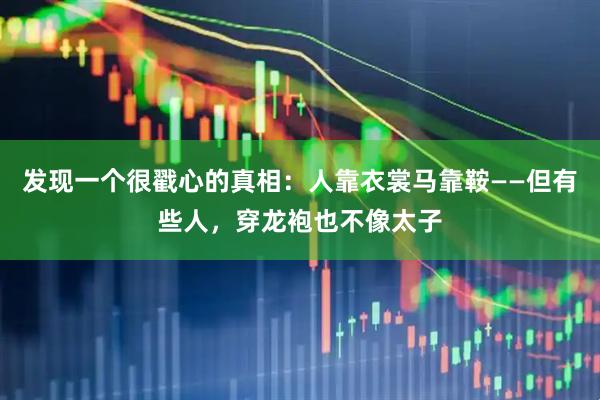 发现一个很戳心的真相：人靠衣裳马靠鞍——但有些人，穿龙袍也不像太子