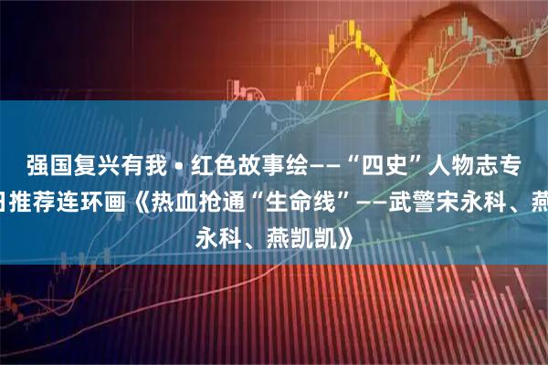 强国复兴有我 • 红色故事绘——“四史”人物志专题|今日推荐连环画《热血抢通“生命线”——武警宋永科、燕凯凯》