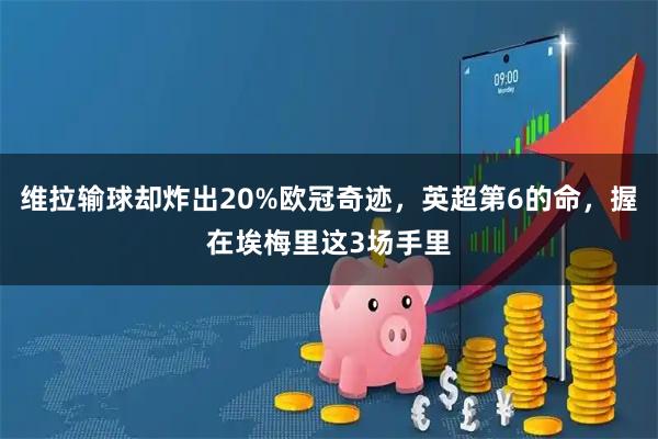 维拉输球却炸出20%欧冠奇迹，英超第6的命，握在埃梅里这3场手里