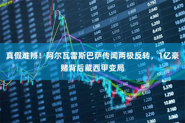 真假难辨！阿尔瓦雷斯巴萨传闻两极反转，1亿豪赌背后藏西甲变局