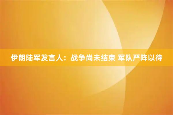 伊朗陆军发言人：战争尚未结束 军队严阵以待