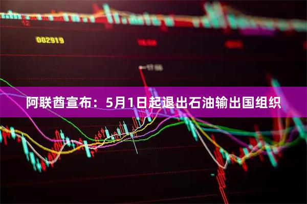 阿联酋宣布：5月1日起退出石油输出国组织