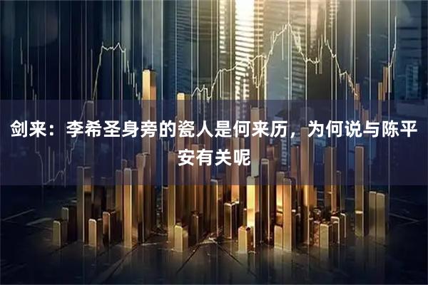 剑来：李希圣身旁的瓷人是何来历，为何说与陈平安有关呢