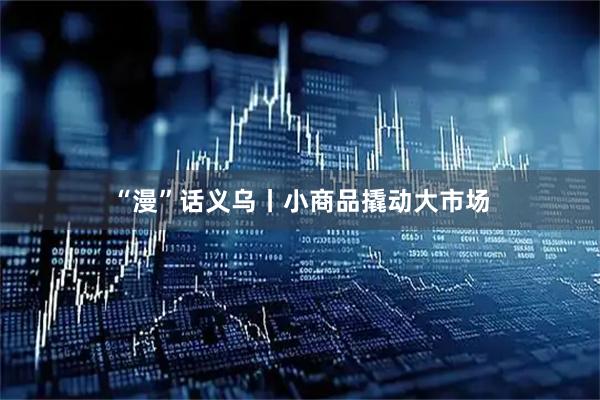 “漫”话义乌丨小商品撬动大市场