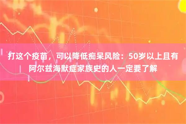 打这个疫苗，可以降低痴呆风险：50岁以上且有阿尔兹海默症家族史的人一定要了解