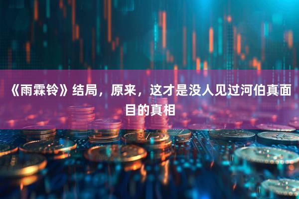 《雨霖铃》结局，原来，这才是没人见过河伯真面目的真相