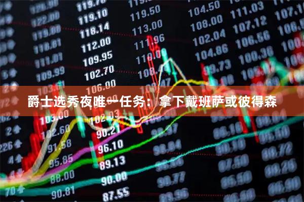 爵士选秀夜唯一任务：拿下戴班萨或彼得森